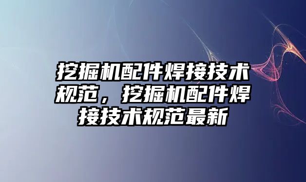 挖掘機配件焊接技術規(guī)范，挖掘機配件焊接技術規(guī)范最新