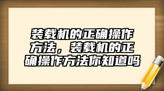 裝載機(jī)的正確操作方法，裝載機(jī)的正確操作方法你知道嗎