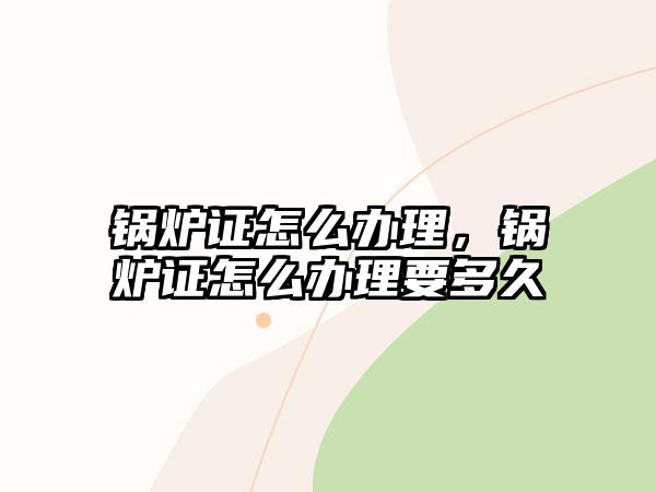 鍋爐證怎么辦理，鍋爐證怎么辦理要多久