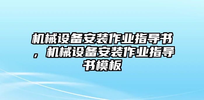 機(jī)械設(shè)備安裝作業(yè)指導(dǎo)書，機(jī)械設(shè)備安裝作業(yè)指導(dǎo)書模板