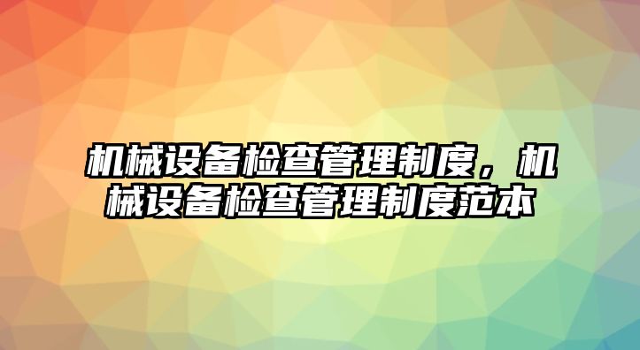 機(jī)械設(shè)備檢查管理制度，機(jī)械設(shè)備檢查管理制度范本