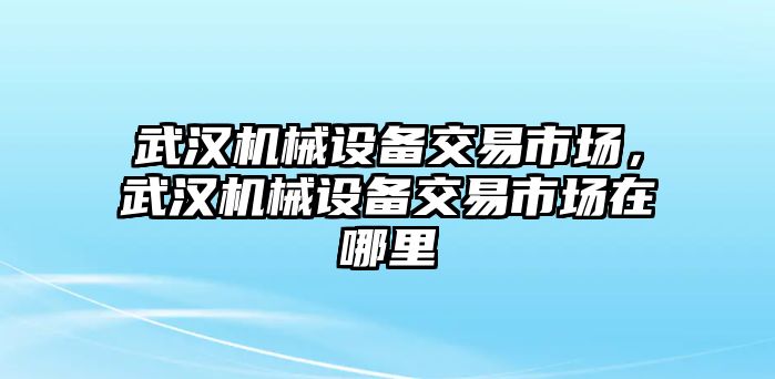 武漢機(jī)械設(shè)備交易市場，武漢機(jī)械設(shè)備交易市場在哪里