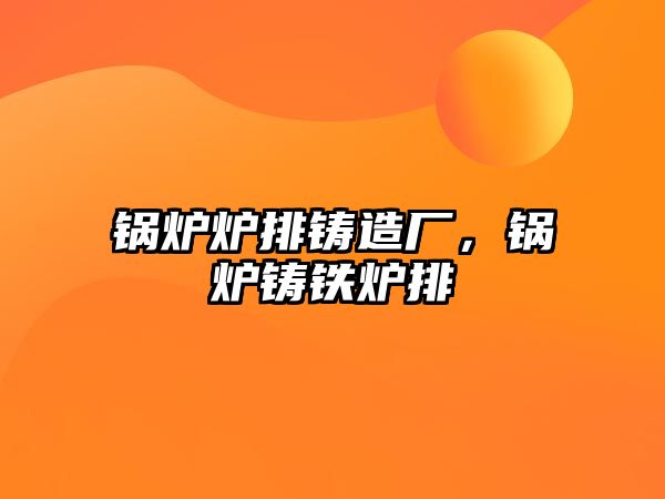 鍋爐爐排鑄造廠，鍋爐鑄鐵爐排