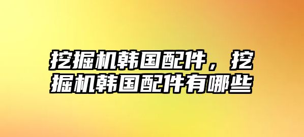 挖掘機韓國配件，挖掘機韓國配件有哪些