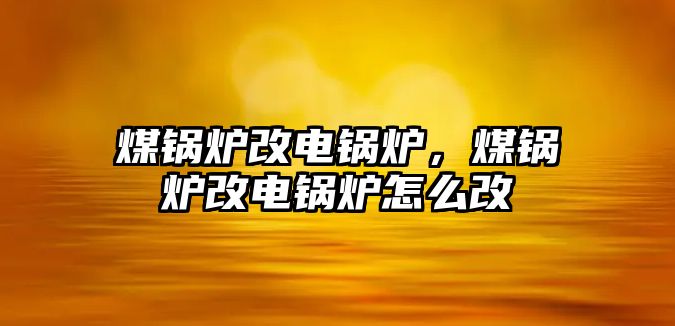 煤鍋爐改電鍋爐，煤鍋爐改電鍋爐怎么改