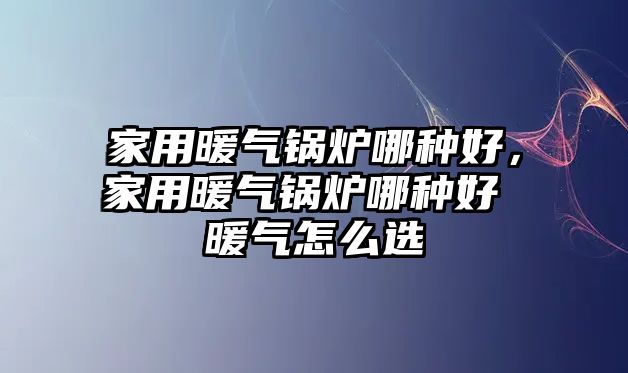 家用暖氣鍋爐哪種好，家用暖氣鍋爐哪種好 暖氣怎么選