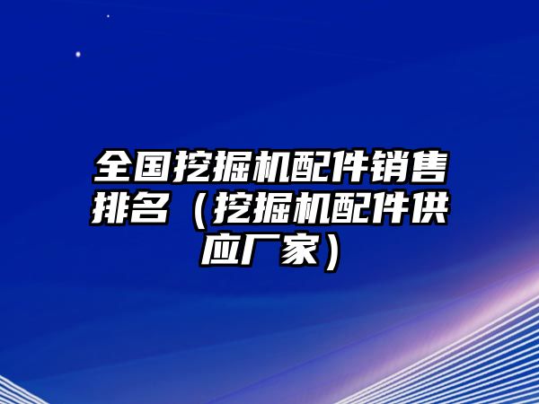 全國挖掘機配件銷售排名（挖掘機配件供應(yīng)廠家）