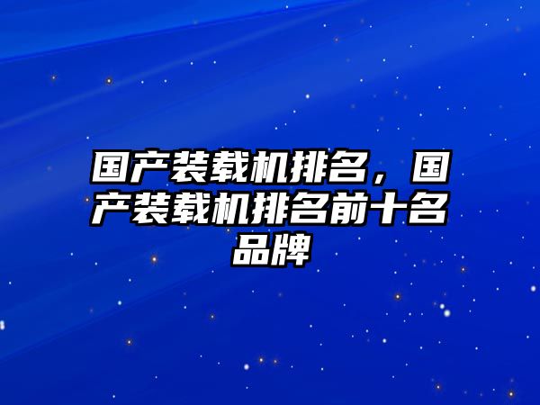 國(guó)產(chǎn)裝載機(jī)排名，國(guó)產(chǎn)裝載機(jī)排名前十名品牌