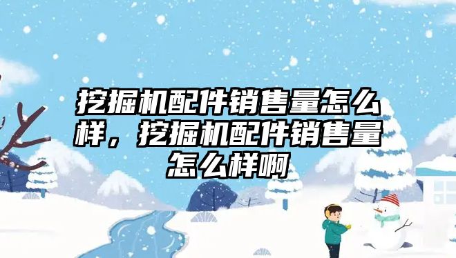 挖掘機配件銷售量怎么樣，挖掘機配件銷售量怎么樣啊