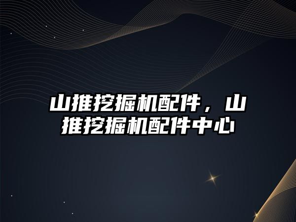 山推挖掘機配件，山推挖掘機配件中心