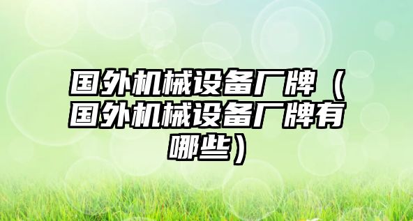 國(guó)外機(jī)械設(shè)備廠牌（國(guó)外機(jī)械設(shè)備廠牌有哪些）