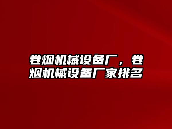 卷煙機械設(shè)備廠，卷煙機械設(shè)備廠家排名