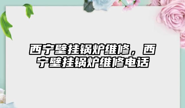 西寧壁掛鍋爐維修，西寧壁掛鍋爐維修電話