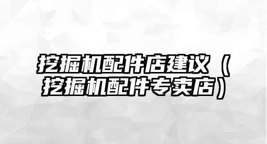 挖掘機配件店建議（挖掘機配件專賣店）