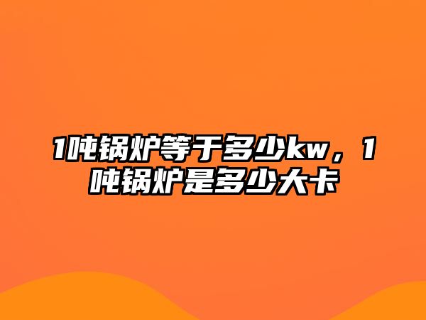 1噸鍋爐等于多少kw，1噸鍋爐是多少大卡