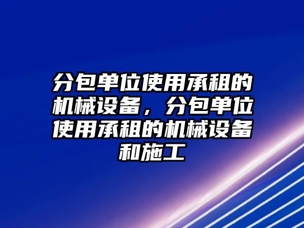 分包單位使用承租的機(jī)械設(shè)備，分包單位使用承租的機(jī)械設(shè)備和施工