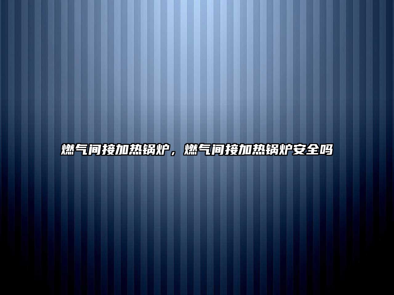 燃?xì)忾g接加熱鍋爐，燃?xì)忾g接加熱鍋爐安全嗎