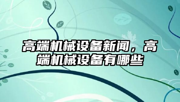 高端機械設備新聞，高端機械設備有哪些