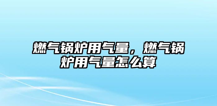 燃氣鍋爐用氣量，燃氣鍋爐用氣量怎么算