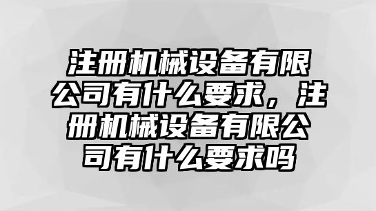 注冊機械設備有限公司有什么要求，注冊機械設備有限公司有什么要求嗎