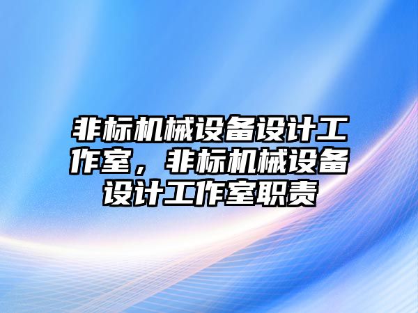 非標機械設備設計工作室，非標機械設備設計工作室職責