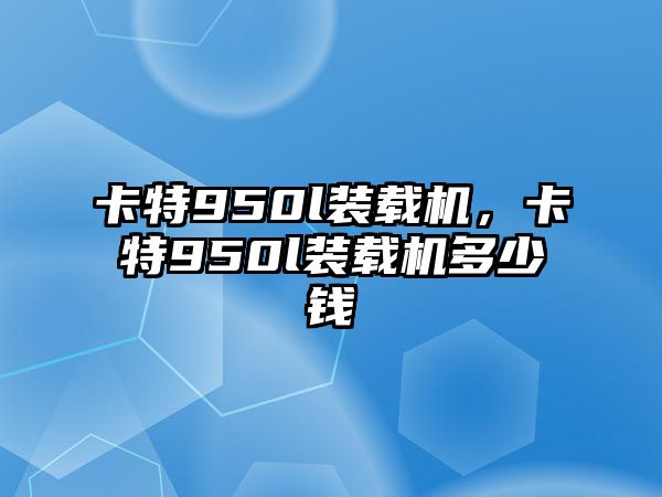 卡特950l裝載機(jī)，卡特950l裝載機(jī)多少錢