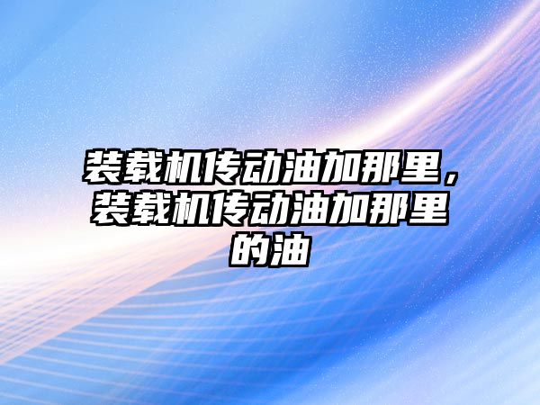 裝載機傳動油加那里，裝載機傳動油加那里的油