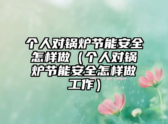 個人對鍋爐節(jié)能安全怎樣做（個人對鍋爐節(jié)能安全怎樣做工作）