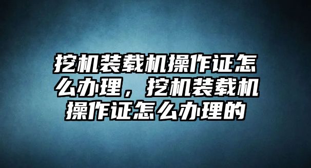 挖機(jī)裝載機(jī)操作證怎么辦理，挖機(jī)裝載機(jī)操作證怎么辦理的