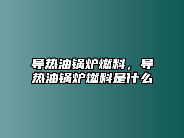 導(dǎo)熱油鍋爐燃料，導(dǎo)熱油鍋爐燃料是什么