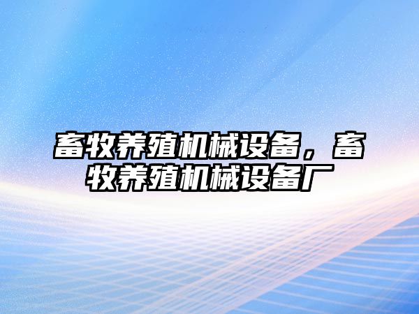 畜牧養(yǎng)殖機(jī)械設(shè)備，畜牧養(yǎng)殖機(jī)械設(shè)備廠