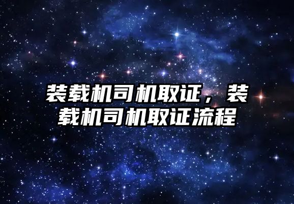 裝載機司機取證，裝載機司機取證流程