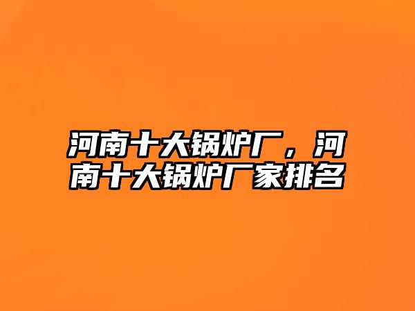 河南十大鍋爐廠，河南十大鍋爐廠家排名