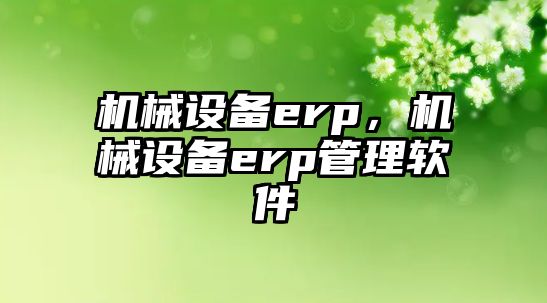 機械設(shè)備erp，機械設(shè)備erp管理軟件