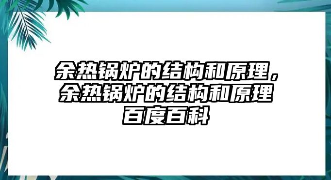 余熱鍋爐的結(jié)構(gòu)和原理，余熱鍋爐的結(jié)構(gòu)和原理百度百科