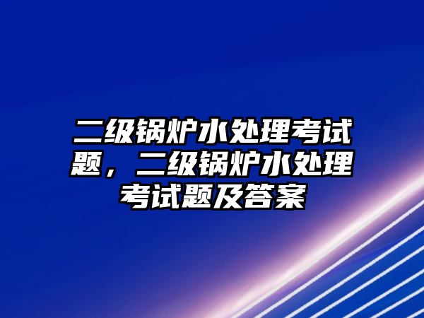 二級(jí)鍋爐水處理考試題，二級(jí)鍋爐水處理考試題及答案