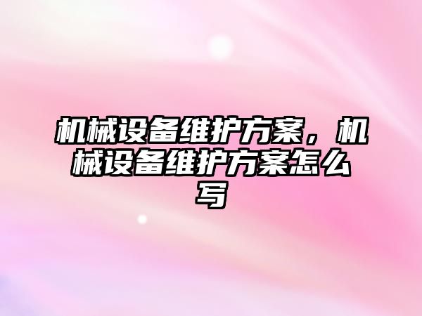 機械設(shè)備維護方案，機械設(shè)備維護方案怎么寫