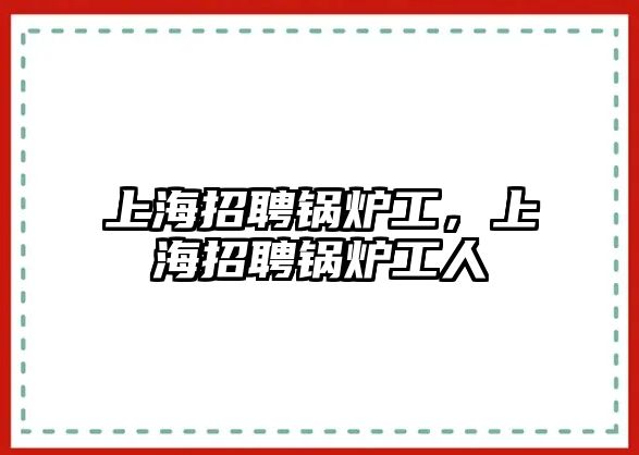 上海招聘鍋爐工，上海招聘鍋爐工人