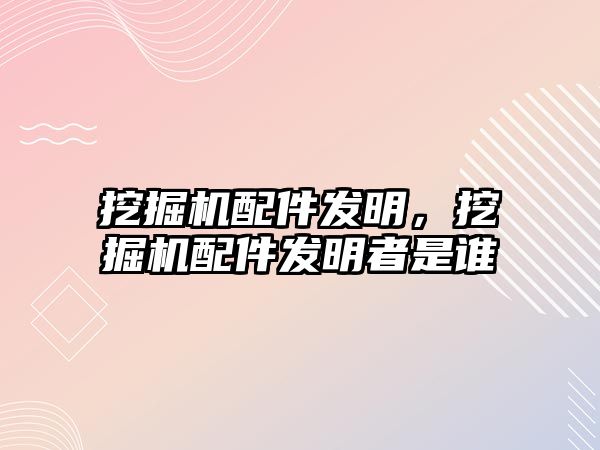 挖掘機配件發(fā)明，挖掘機配件發(fā)明者是誰