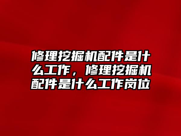 修理挖掘機配件是什么工作，修理挖掘機配件是什么工作崗位