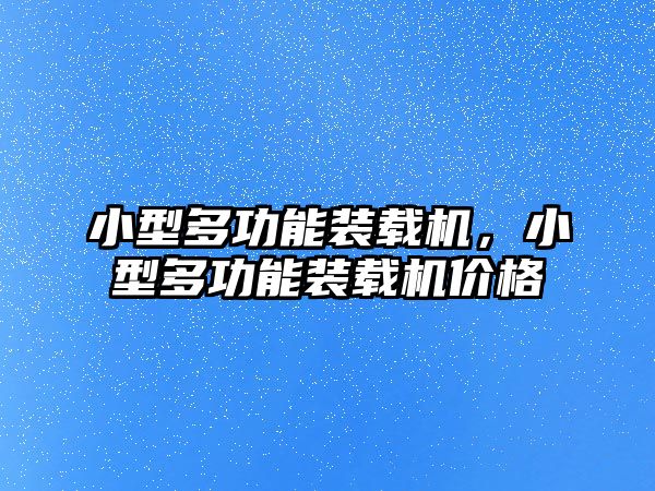 小型多功能裝載機，小型多功能裝載機價格