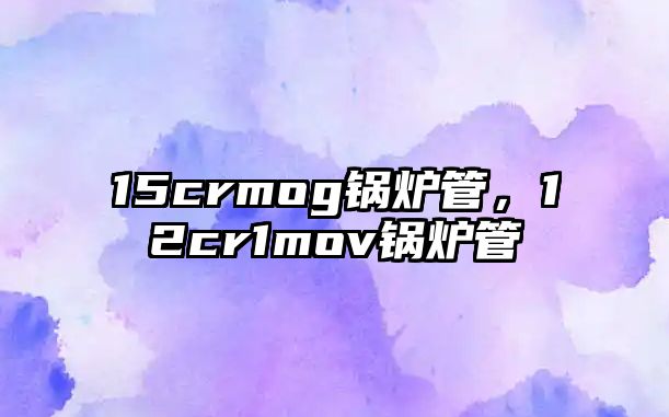 15crmog鍋爐管，12cr1mov鍋爐管