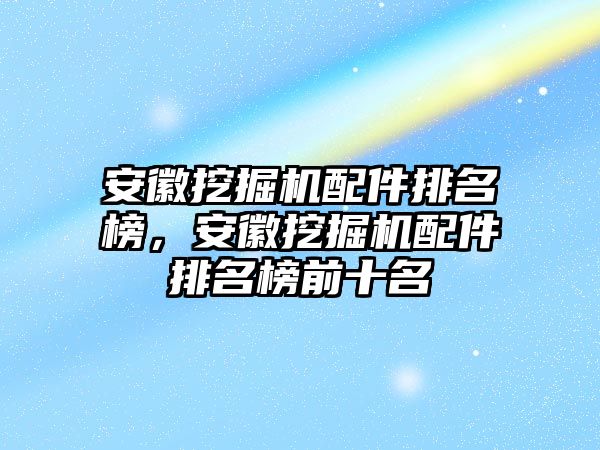 安徽挖掘機配件排名榜，安徽挖掘機配件排名榜前十名