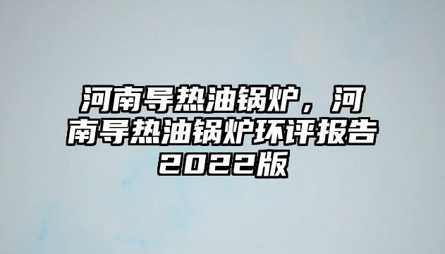 河南導(dǎo)熱油鍋爐，河南導(dǎo)熱油鍋爐環(huán)評報告2022版