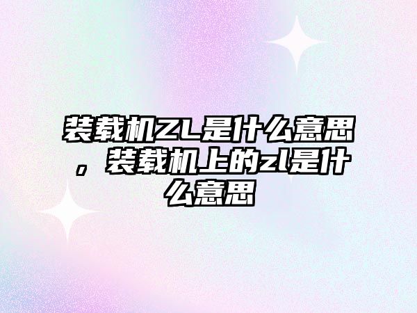 裝載機ZL是什么意思，裝載機上的zl是什么意思