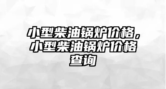 小型柴油鍋爐價(jià)格，小型柴油鍋爐價(jià)格查詢(xún)