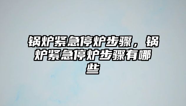 鍋爐緊急停爐步驟，鍋爐緊急停爐步驟有哪些