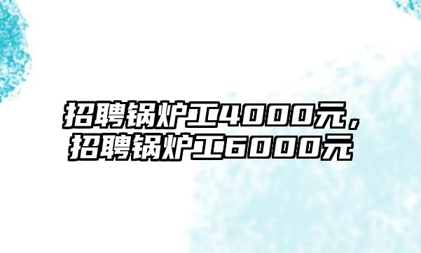 招聘鍋爐工4000元，招聘鍋爐工6000元