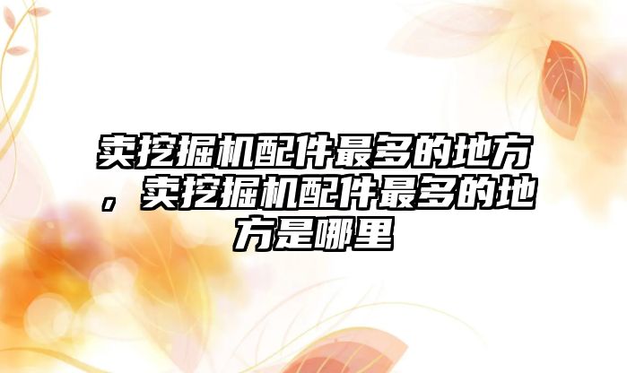 賣挖掘機配件最多的地方，賣挖掘機配件最多的地方是哪里