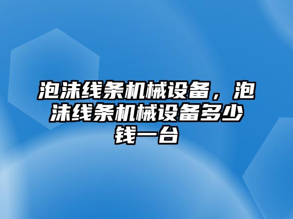 泡沫線條機械設(shè)備，泡沫線條機械設(shè)備多少錢一臺